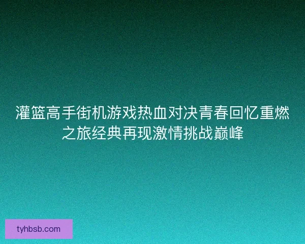 灌篮高手街机游戏热血对决青春回忆重燃之旅经典再现激情挑战巅峰