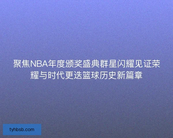 聚焦NBA年度颁奖盛典群星闪耀见证荣耀与时代更迭篮球历史新篇章