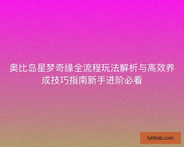 奥比岛星梦奇缘全流程玩法解析与高效养成技巧指南新手进阶必看