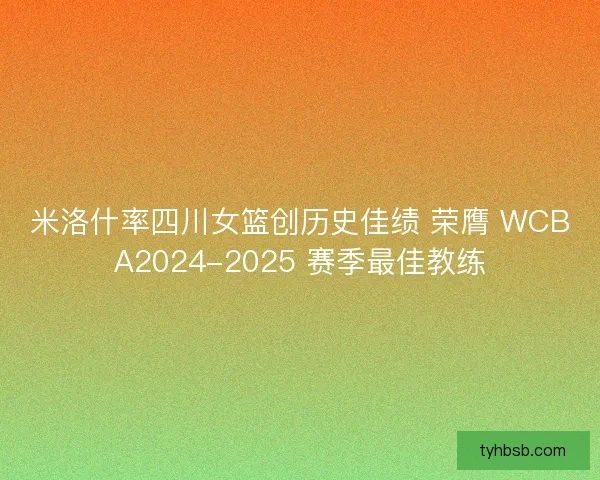 米洛什率四川女篮创历史佳绩 荣膺 WCBA2024-2025 赛季最佳教练