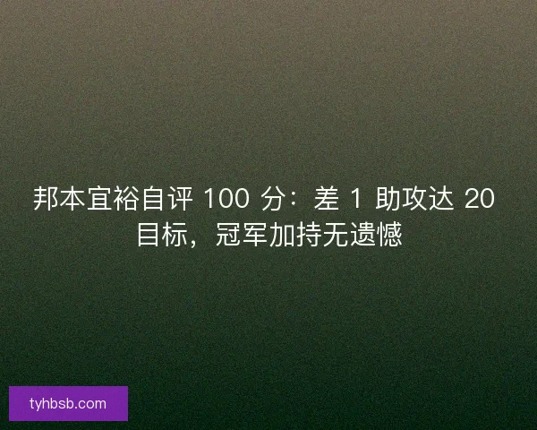 邦本宜裕自评 100 分：差 1 助攻达 20 目标，冠军加持无遗憾
