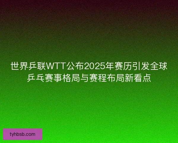 世界乒联WTT公布2025年赛历引发全球乒乓赛事格局与赛程布局新看点
